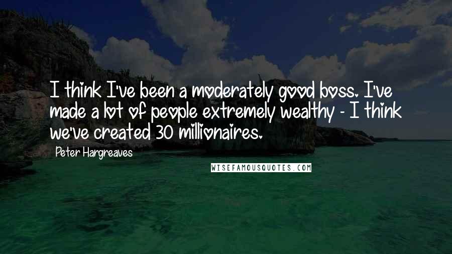 Peter Hargreaves quotes: I think I've been a moderately good boss. I've made a lot of people extremely wealthy - I think we've created 30 millionaires.