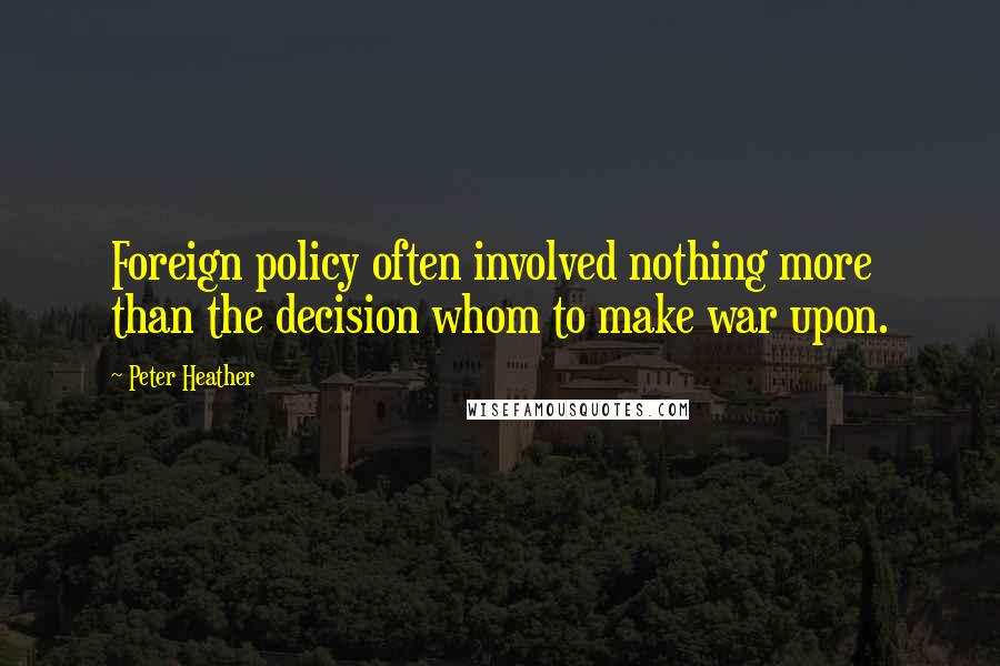 Peter Heather quotes: Foreign policy often involved nothing more than the decision whom to make war upon.