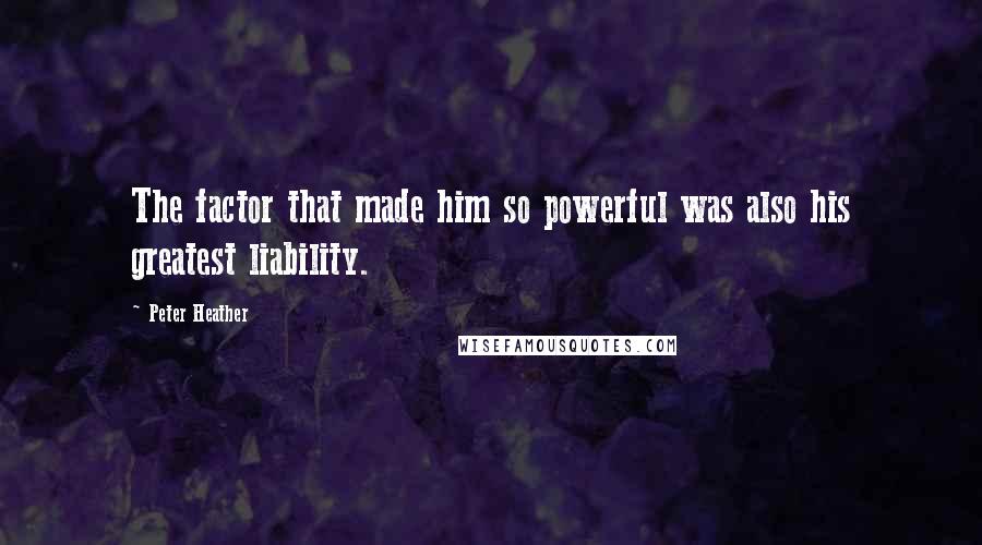 Peter Heather quotes: The factor that made him so powerful was also his greatest liability.