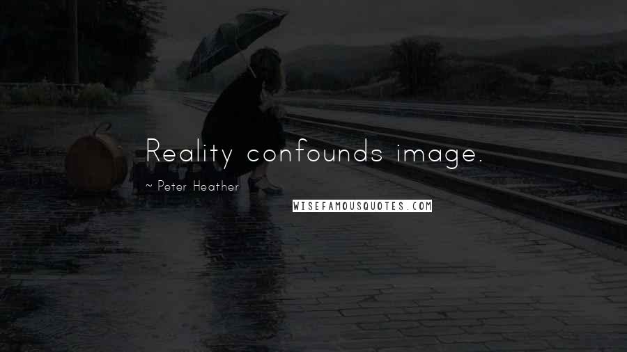 Peter Heather quotes: Reality confounds image.