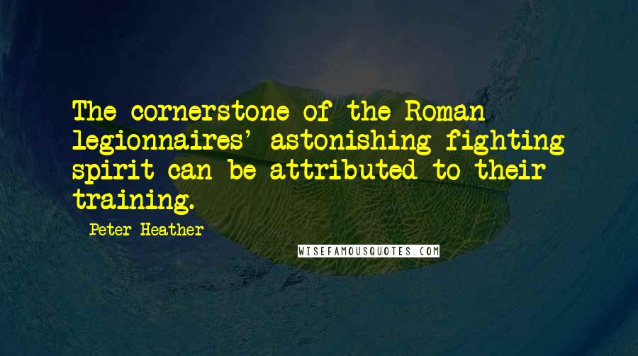 Peter Heather quotes: The cornerstone of the Roman legionnaires' astonishing fighting spirit can be attributed to their training.
