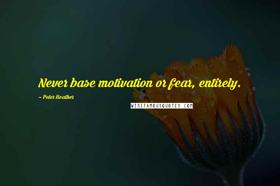 Peter Heather quotes: Never base motivation or fear, entirely.