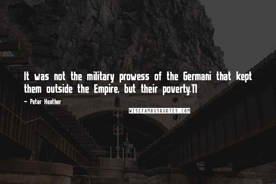 Peter Heather quotes: It was not the military prowess of the Germani that kept them outside the Empire, but their poverty.11