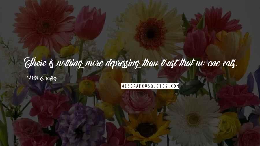 Peter Hedges quotes: There is nothing more depressing than toast that no one eats.