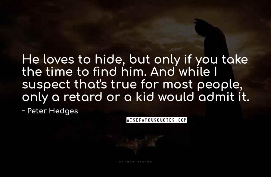 Peter Hedges quotes: He loves to hide, but only if you take the time to find him. And while I suspect that's true for most people, only a retard or a kid would Peter Hedges quotes: He loves to hide, but only if you take the time to find him. And while I suspect that's true for most people, only a retard or a kid would