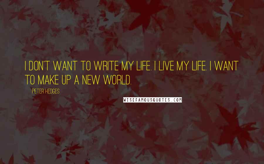 Peter Hedges quotes: I don't want to write my life. I live my life. I want to make up a new world.