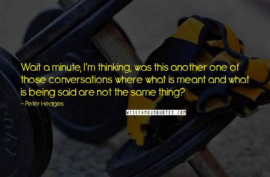 Peter Hedges quotes: Wait a minute, I'm thinking, was this another one of those conversations where what is meant and what is being said are not the same thing? Peter Hedges quotes: Wait a minute, I'm thinking, was this another one of those conversations where what is meant and what is being said are not the same thing?