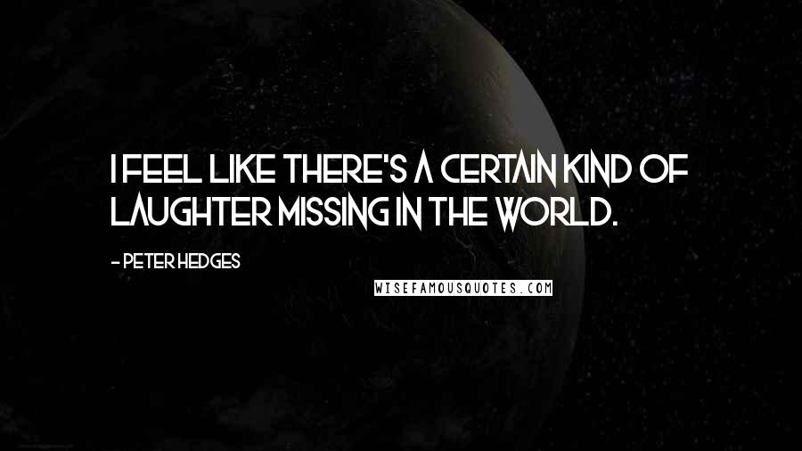 Peter Hedges quotes: I feel like there's a certain kind of laughter missing in the world.