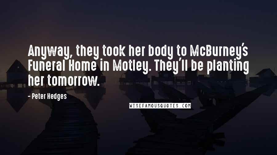 Peter Hedges quotes: Anyway, they took her body to McBurney's Funeral Home in Motley. They'll be planting her tomorrow.