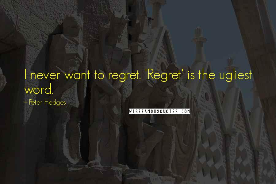 Peter Hedges quotes: I never want to regret. 'Regret' is the ugliest word.