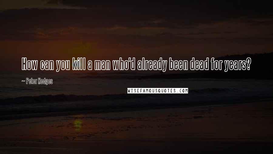 Peter Hedges quotes: How can you kill a man who'd already been dead for years?