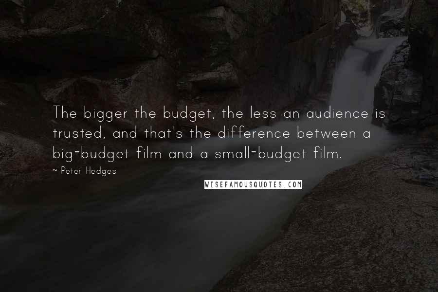 Peter Hedges quotes: The bigger the budget, the less an audience is trusted, and that's the difference between a big-budget film and a small-budget film. Peter Hedges quotes: The bigger the budget, the less an audience is trusted, and that's the difference between a big-budget film and a small-budget film.