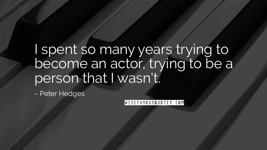 Peter Hedges quotes: I spent so many years trying to become an actor, trying to be a person that I wasn't.