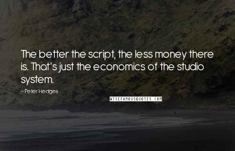 Peter Hedges quotes: The better the script, the less money there is. That's just the economics of the studio system.