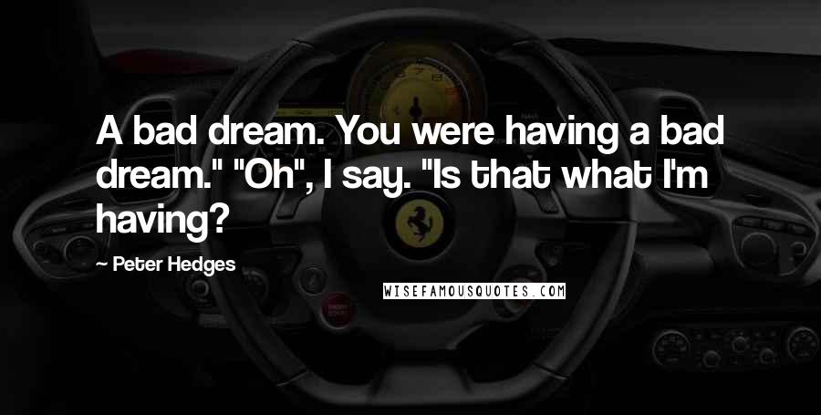 Peter Hedges quotes: A bad dream. You were having a bad dream." "Oh", I say. "Is that what I'm having?