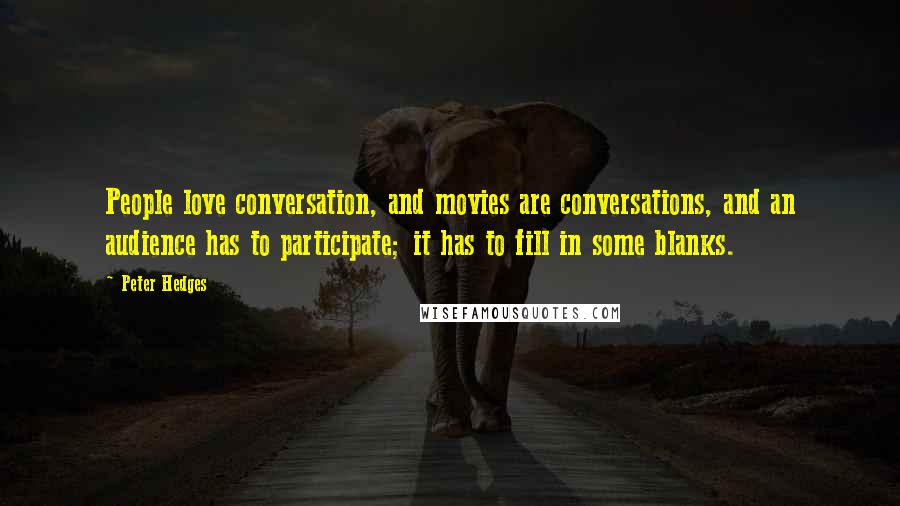 Peter Hedges quotes: People love conversation, and movies are conversations, and an audience has to participate; it has to fill in some blanks. Peter Hedges quotes: People love conversation, and movies are conversations, and an audience has to participate; it has to fill in some blanks.