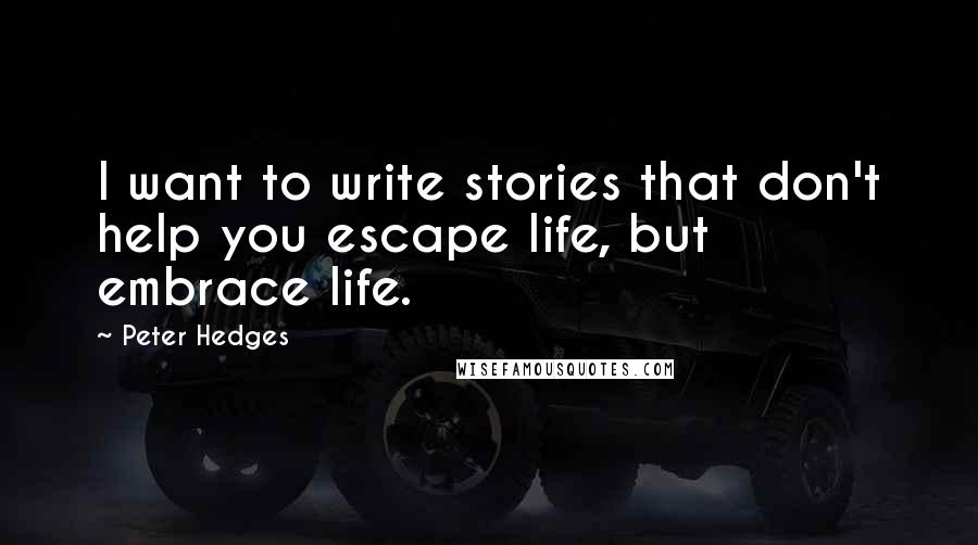 Peter Hedges quotes: I want to write stories that don't help you escape life, but embrace life.