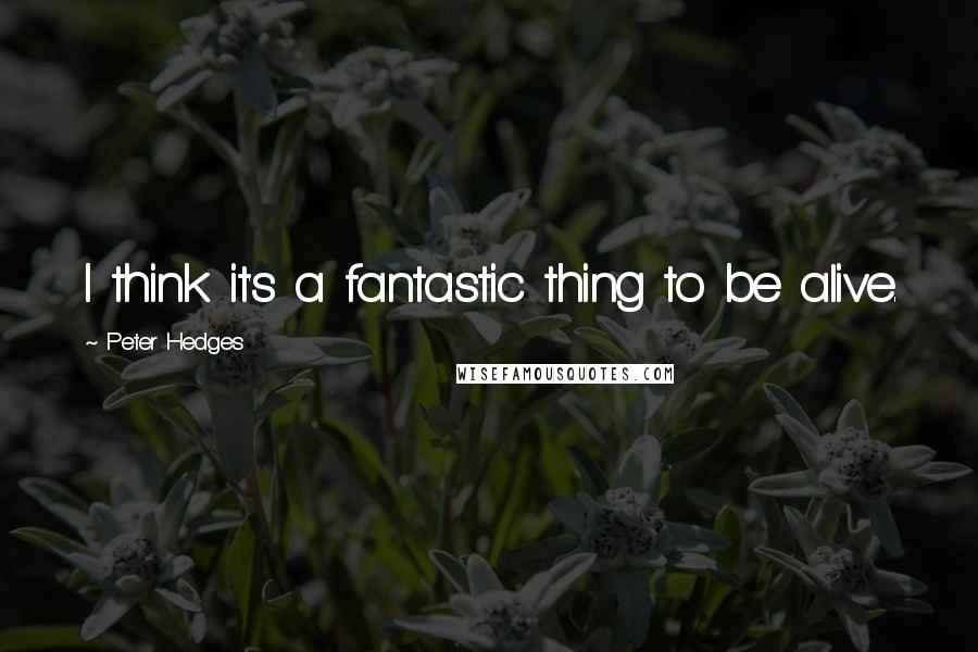 Peter Hedges quotes: I think it's a fantastic thing to be alive.