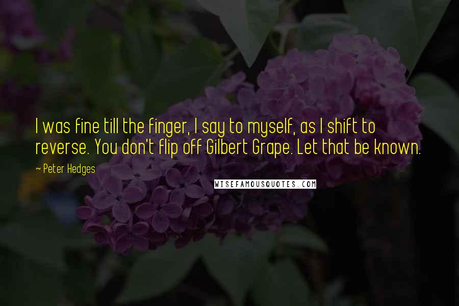 Peter Hedges quotes: I was fine till the finger, I say to myself, as I shift to reverse. You don't flip off Gilbert Grape. Let that be known.