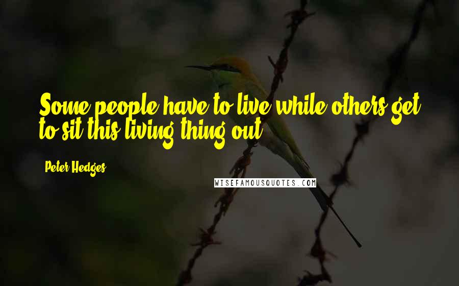 Peter Hedges quotes: Some people have to live while others get to sit this living thing out.