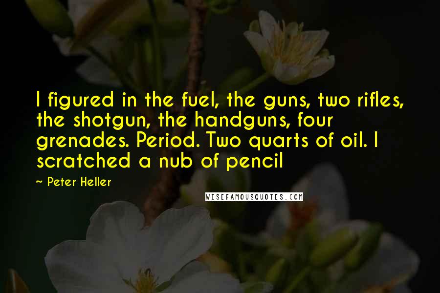 Peter Heller quotes: I figured in the fuel, the guns, two rifles, the shotgun, the handguns, four grenades. Period. Two quarts of oil. I scratched a nub of pencil