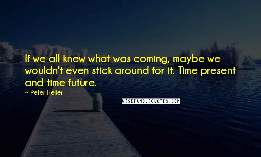 Peter Heller quotes: If we all knew what was coming, maybe we wouldn't even stick around for it. Time present and time future.