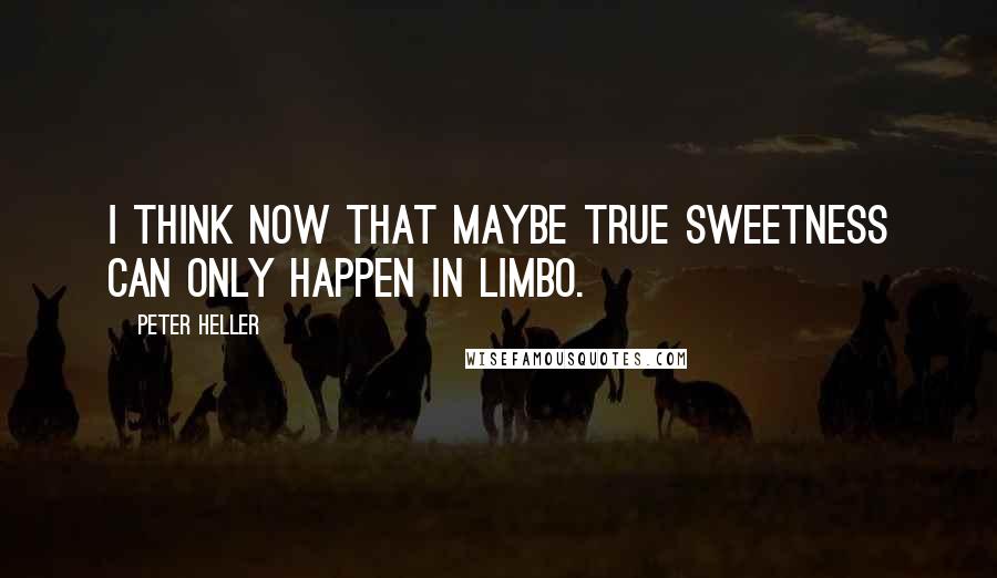 Peter Heller quotes: I think now that maybe true sweetness can only happen in limbo.