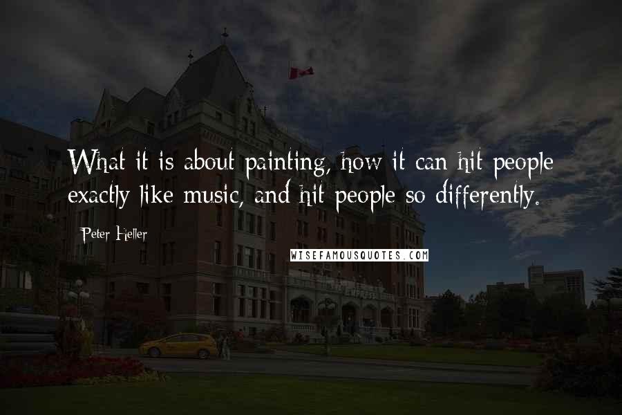 Peter Heller quotes: What it is about painting, how it can hit people exactly like music, and hit people so differently.