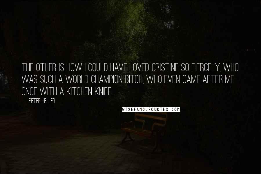 Peter Heller quotes: The other is how I could have loved Cristine so fiercely, who was such a world champion bitch, who even came after me once with a kitchen knife.