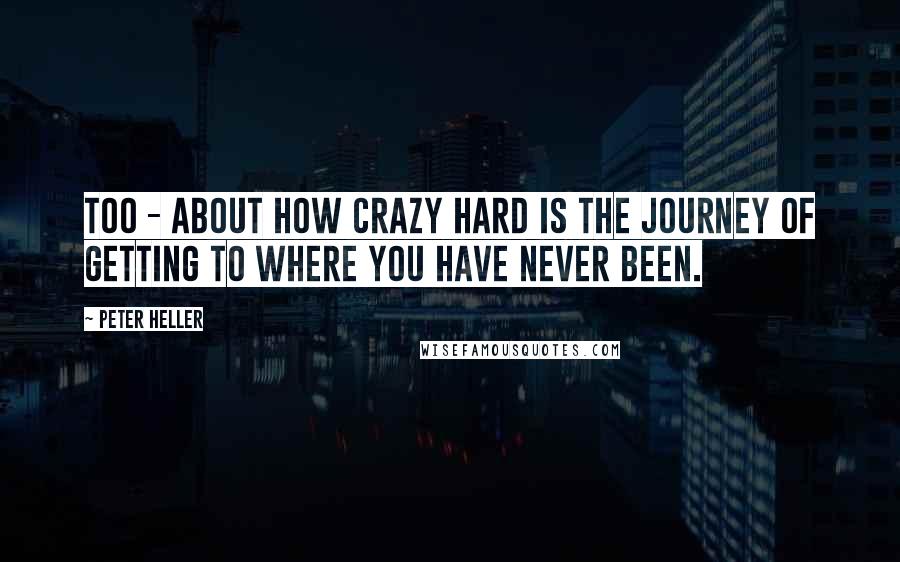 Peter Heller quotes: Too - about how crazy hard is the journey of getting to where you have never been.