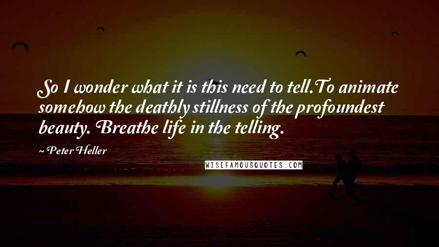 Peter Heller quotes: So I wonder what it is this need to tell.To animate somehow the deathly stillness of the profoundest beauty. Breathe life in the telling.