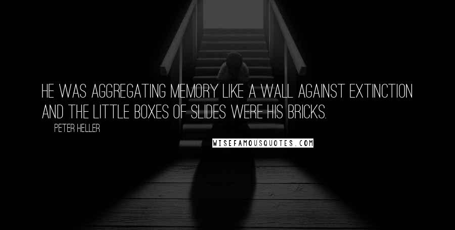 Peter Heller quotes: He was aggregating memory like a wall against extinction and the little boxes of slides were his bricks.