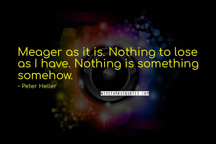 Peter Heller quotes: Meager as it is. Nothing to lose as I have. Nothing is something somehow.
