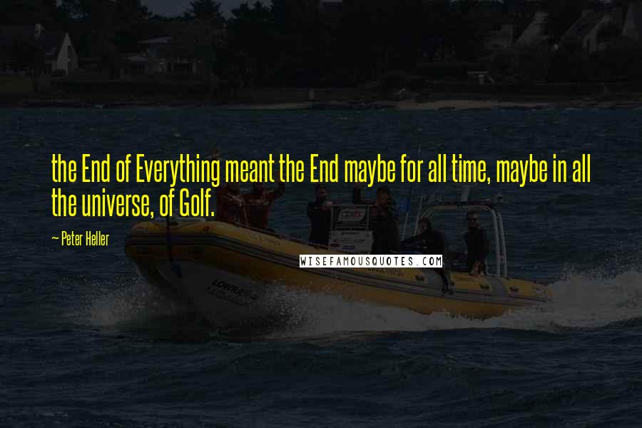 Peter Heller quotes: the End of Everything meant the End maybe for all time, maybe in all the universe, of Golf.