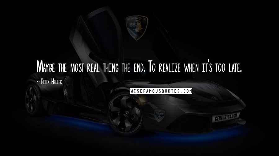 Peter Heller quotes: Maybe the most real thing the end. To realize when it's too late.