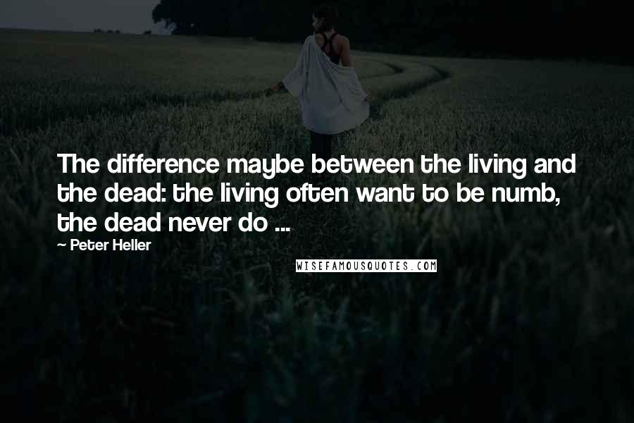 Peter Heller quotes: The difference maybe between the living and the dead: the living often want to be numb, the dead never do ...