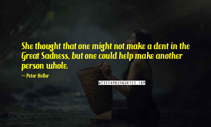Peter Heller quotes: She thought that one might not make a dent in the Great Sadness, but one could help make another person whole.