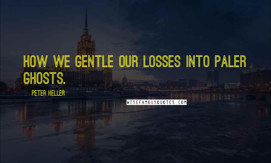 Peter Heller quotes: How we gentle our losses into paler ghosts.