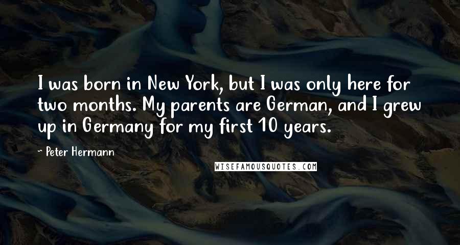 Peter Hermann quotes: I was born in New York, but I was only here for two months. My parents are German, and I grew up in Germany for my first 10 years.