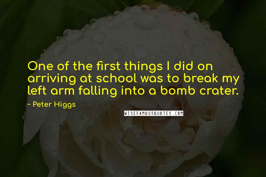 Peter Higgs quotes: One of the first things I did on arriving at school was to break my left arm falling into a bomb crater. Peter Higgs quotes: One of the first things I did on arriving at school was to break my left arm falling into a bomb crater.