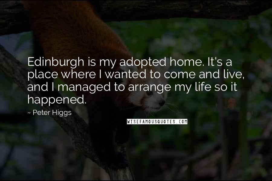 Peter Higgs quotes: Edinburgh is my adopted home. It's a place where I wanted to come and live, and I managed to arrange my life so it happened.