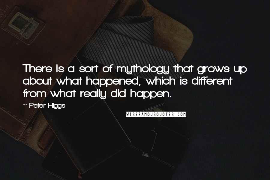 Peter Higgs quotes: There is a sort of mythology that grows up about what happened, which is different from what really did happen.