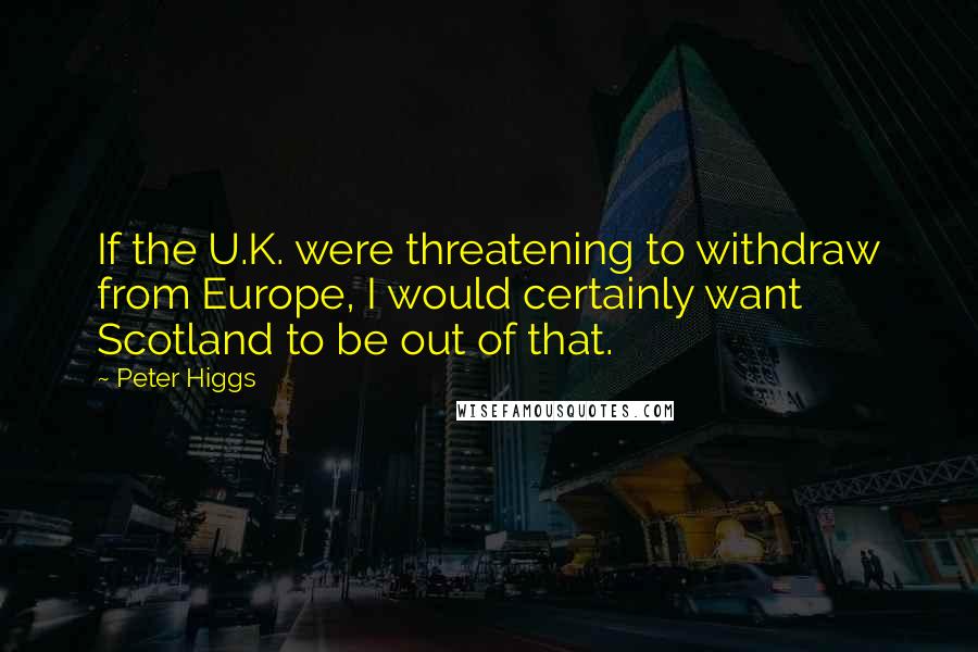 Peter Higgs quotes: If the U.K. were threatening to withdraw from Europe, I would certainly want Scotland to be out of that.