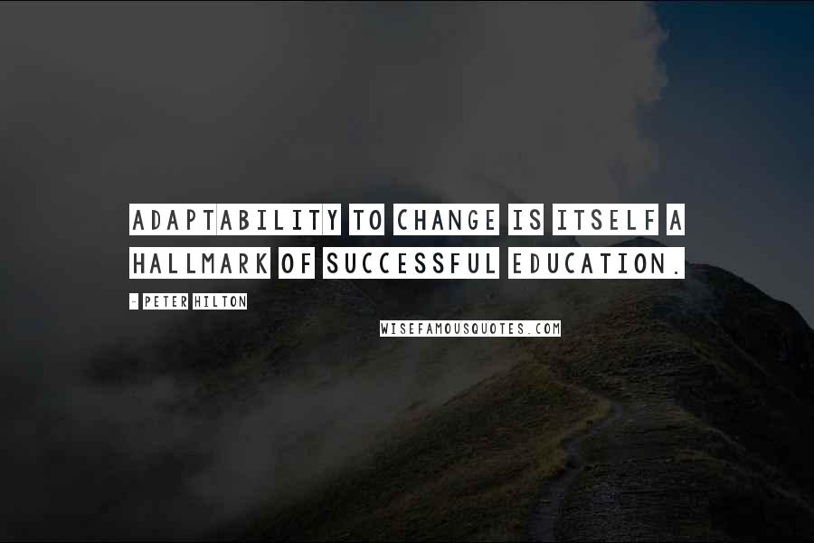 Peter Hilton quotes: Adaptability to change is itself a hallmark of successful education.