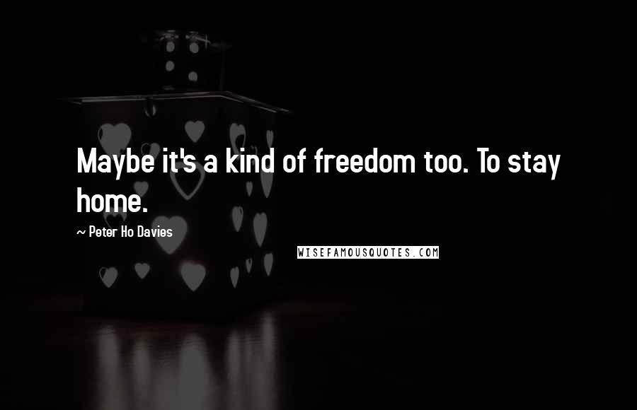 Peter Ho Davies quotes: Maybe it's a kind of freedom too. To stay home.