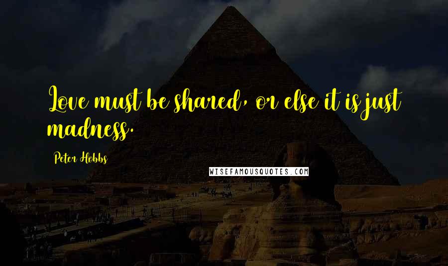 Peter Hobbs quotes: Love must be shared, or else it is just madness.