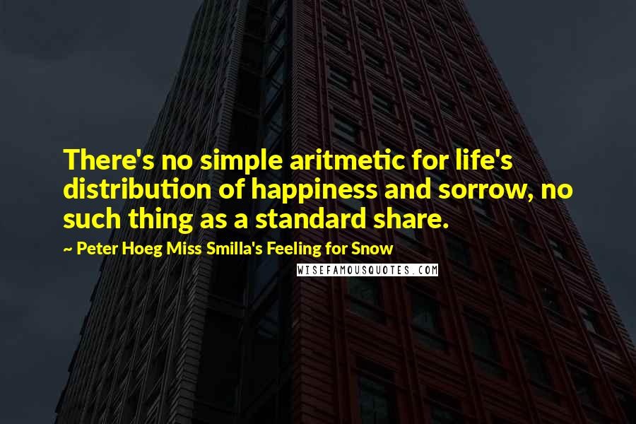 Peter Hoeg Miss Smilla's Feeling For Snow quotes: There's no simple aritmetic for life's distribution of happiness and sorrow, no such thing as a standard share.