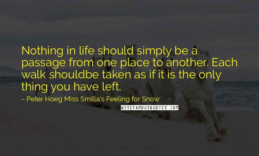 Peter Hoeg Miss Smilla's Feeling For Snow quotes: Nothing in life should simply be a passage from one place to another. Each walk shouldbe taken as if it is the only thing you have left.