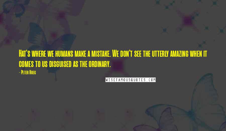 Peter Hoeg quotes: Hat's where we humans make a mistake. We don't see the utterly amazing when it comes to us disguised as the ordinary.