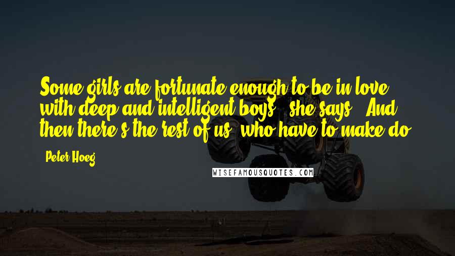 Peter Hoeg quotes: Some girls are fortunate enough to be in love with deep and intelligent boys," she says. "And then there's the rest of us, who have to make do.